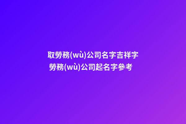 取勞務(wù)公司名字吉祥字 勞務(wù)公司起名字參考